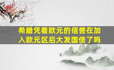 希腊凭着欧元的信誉在加入欧元区后大发国债了吗