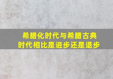 希腊化时代与希腊古典时代相比是进步还是退步