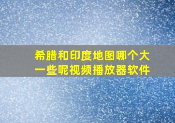 希腊和印度地图哪个大一些呢视频播放器软件