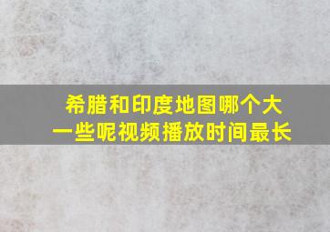 希腊和印度地图哪个大一些呢视频播放时间最长