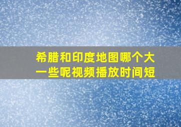 希腊和印度地图哪个大一些呢视频播放时间短