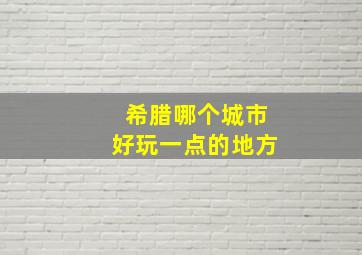 希腊哪个城市好玩一点的地方