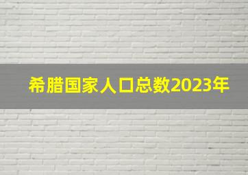 希腊国家人口总数2023年