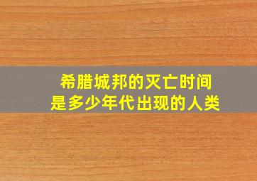 希腊城邦的灭亡时间是多少年代出现的人类