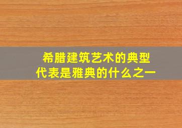 希腊建筑艺术的典型代表是雅典的什么之一