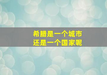 希腊是一个城市还是一个国家呢