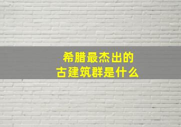 希腊最杰出的古建筑群是什么