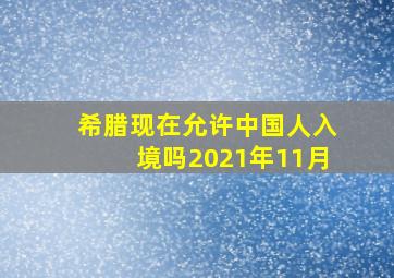 希腊现在允许中国人入境吗2021年11月