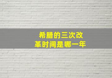 希腊的三次改革时间是哪一年