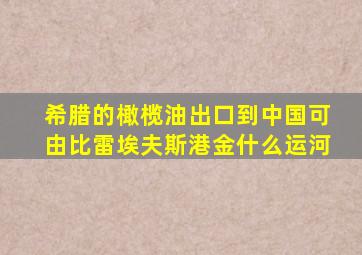 希腊的橄榄油出口到中国可由比雷埃夫斯港金什么运河