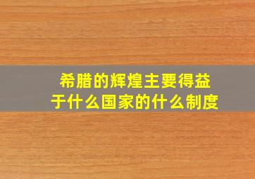 希腊的辉煌主要得益于什么国家的什么制度