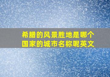 希腊的风景胜地是哪个国家的城市名称呢英文