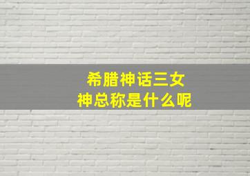 希腊神话三女神总称是什么呢