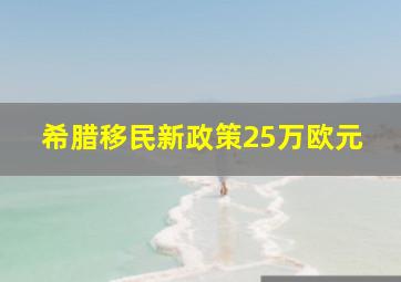 希腊移民新政策25万欧元