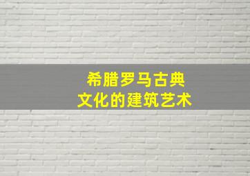 希腊罗马古典文化的建筑艺术