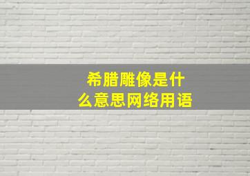 希腊雕像是什么意思网络用语