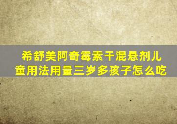 希舒美阿奇霉素干混悬剂儿童用法用量三岁多孩子怎么吃