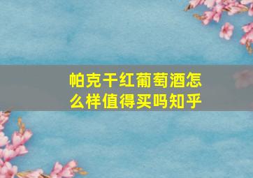 帕克干红葡萄酒怎么样值得买吗知乎