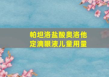 帕坦洛盐酸奥洛他定滴眼液儿童用量