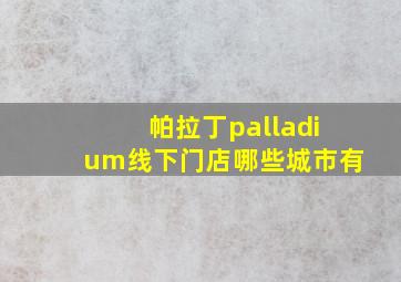 帕拉丁palladium线下门店哪些城市有