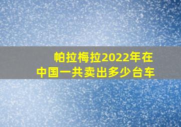 帕拉梅拉2022年在中国一共卖出多少台车