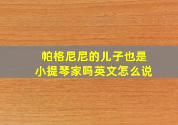 帕格尼尼的儿子也是小提琴家吗英文怎么说