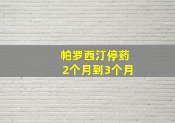 帕罗西汀停药2个月到3个月