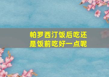 帕罗西汀饭后吃还是饭前吃好一点呢