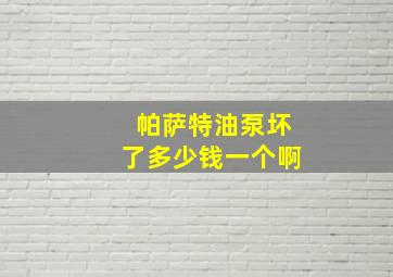 帕萨特油泵坏了多少钱一个啊