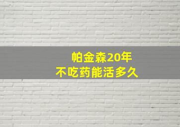 帕金森20年不吃药能活多久