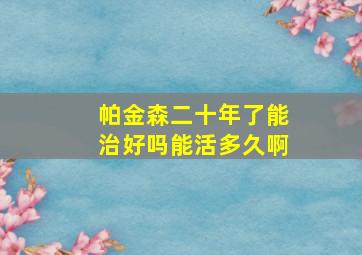 帕金森二十年了能治好吗能活多久啊