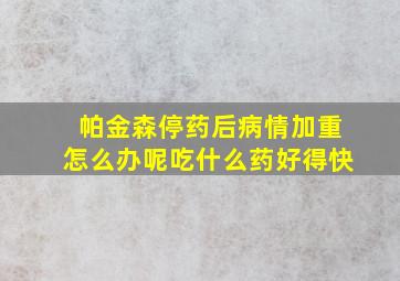 帕金森停药后病情加重怎么办呢吃什么药好得快