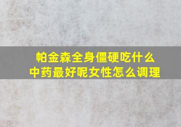 帕金森全身僵硬吃什么中药最好呢女性怎么调理