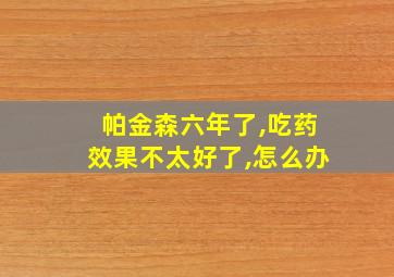 帕金森六年了,吃药效果不太好了,怎么办