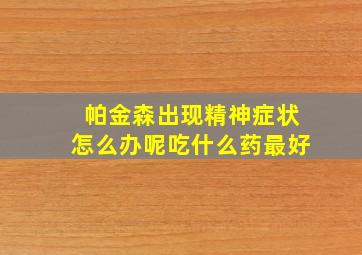 帕金森出现精神症状怎么办呢吃什么药最好