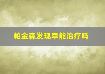 帕金森发现早能治疗吗