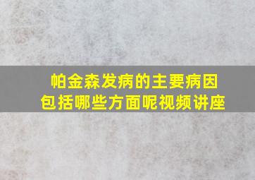 帕金森发病的主要病因包括哪些方面呢视频讲座