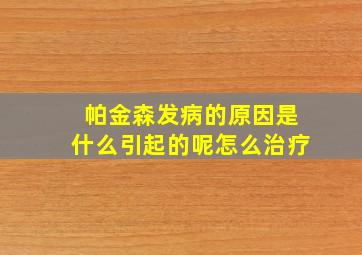 帕金森发病的原因是什么引起的呢怎么治疗