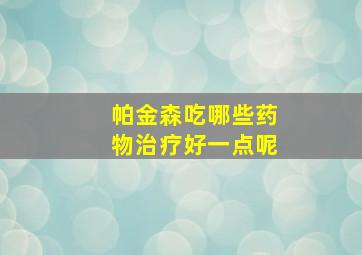 帕金森吃哪些药物治疗好一点呢