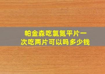 帕金森吃氯氮平片一次吃两片可以吗多少钱