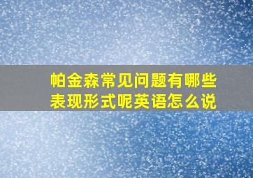 帕金森常见问题有哪些表现形式呢英语怎么说