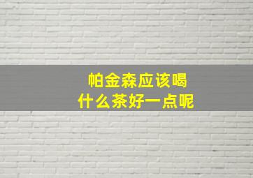 帕金森应该喝什么茶好一点呢