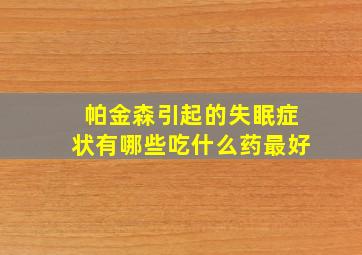 帕金森引起的失眠症状有哪些吃什么药最好