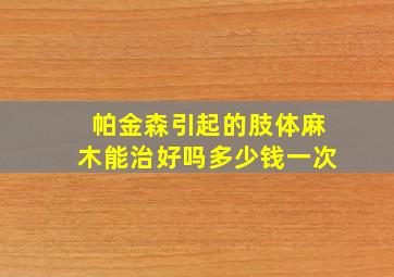 帕金森引起的肢体麻木能治好吗多少钱一次