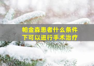 帕金森患者什么条件下可以进行手术治疗