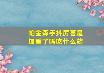 帕金森手抖厉害是加重了吗吃什么药