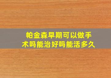 帕金森早期可以做手术吗能治好吗能活多久