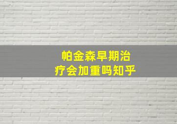 帕金森早期治疗会加重吗知乎