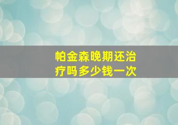 帕金森晚期还治疗吗多少钱一次