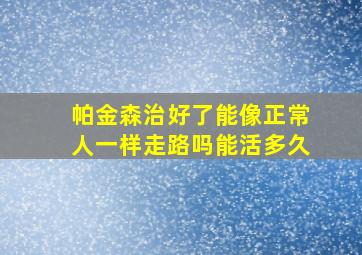 帕金森治好了能像正常人一样走路吗能活多久